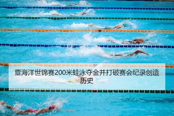 覃海洋世锦赛200米蛙泳夺金并打破赛会纪录创造历史