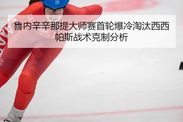 鲁内辛辛那提大师赛首轮爆冷淘汰西西帕斯战术克制分析