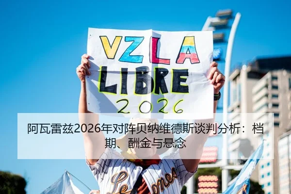 阿瓦雷兹2026年对阵贝纳维德斯谈判分析：档期、酬金与悬念